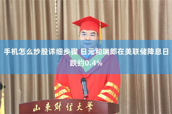 手机怎么炒股详细步骤 日元和瑞郎在美联储降息日跌约0.4%
