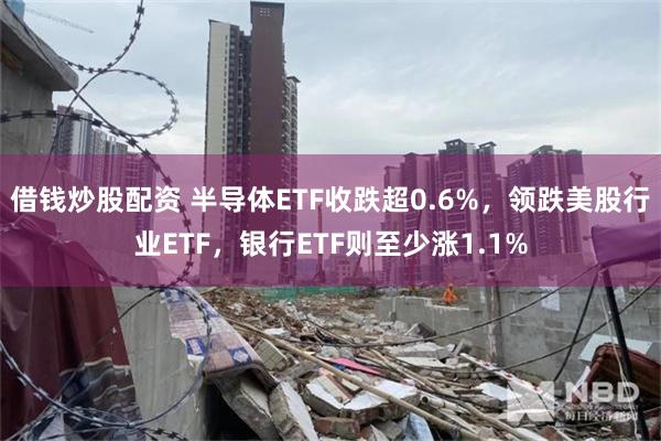 借钱炒股配资 半导体ETF收跌超0.6%，领跌美股行业ETF，银行ETF则至少涨1.1%
