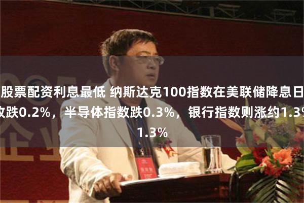 股票配资利息最低 纳斯达克100指数在美联储降息日收跌0.2%，半导体指数跌0.3%，银行指数则涨约1.3%