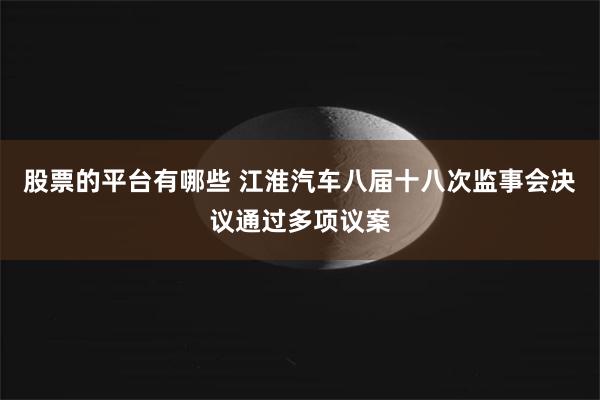股票的平台有哪些 江淮汽车八届十八次监事会决议通过多项议案
