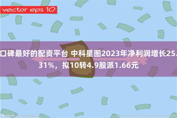 口碑最好的配资平台 中科星图2023年净利润增长25.31%，拟10转4.9股派1.66元