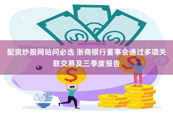 配资炒股网站问必选 浙商银行董事会通过多项关联交易及三季度报告