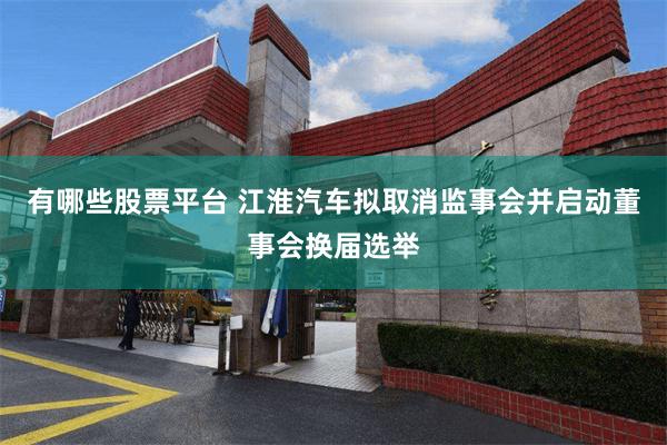 有哪些股票平台 江淮汽车拟取消监事会并启动董事会换届选举