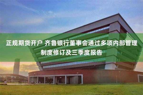 正规期货开户 齐鲁银行董事会通过多项内部管理制度修订及三季度报告