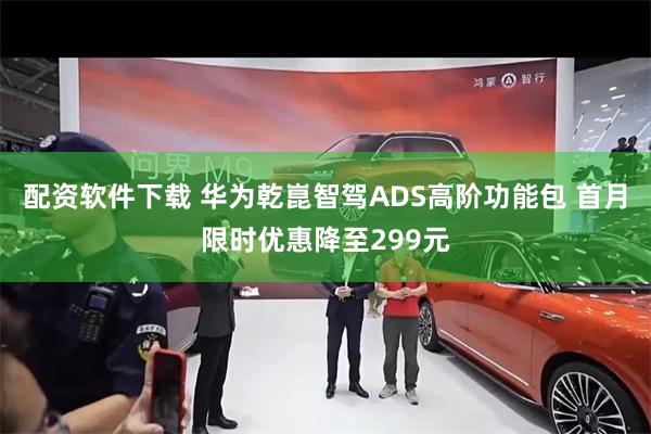 配资软件下载 华为乾崑智驾ADS高阶功能包 首月限时优惠降至299元