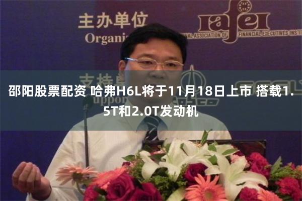 邵阳股票配资 哈弗H6L将于11月18日上市 搭载1.5T和2.0T发动机