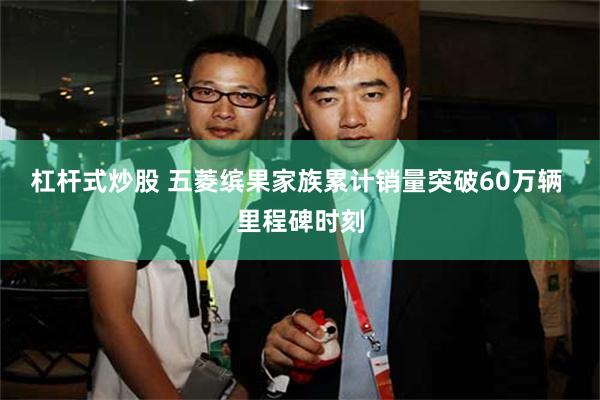 杠杆式炒股 五菱缤果家族累计销量突破60万辆 里程碑时刻
