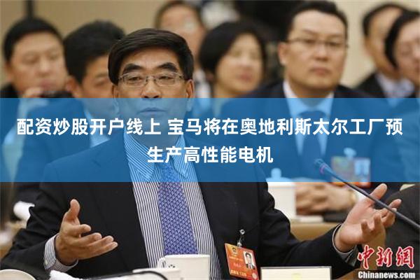 配资炒股开户线上 宝马将在奥地利斯太尔工厂预生产高性能电机