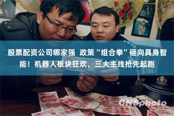 股票配资公司哪家强  政策“组合拳”砸向具身智能！机器人板块狂欢，三大主线抢先起跑