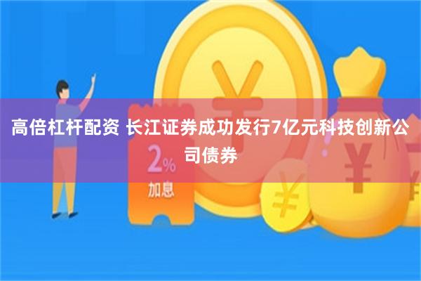 高倍杠杆配资 长江证券成功发行7亿元科技创新公司债券