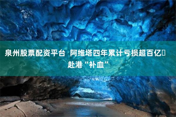 泉州股票配资平台  阿维塔四年累计亏损超百亿  赴港“补血”