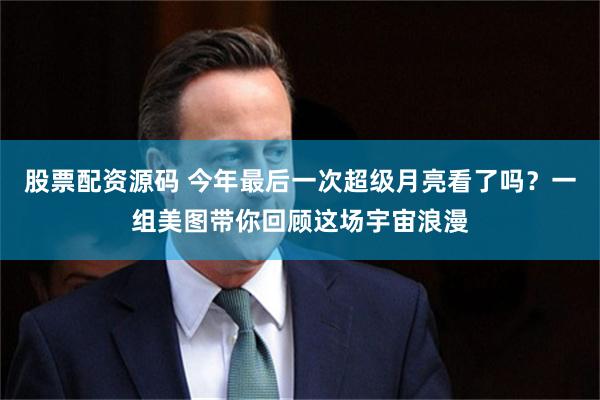 股票配资源码 今年最后一次超级月亮看了吗？一组美图带你回顾这场宇宙浪漫