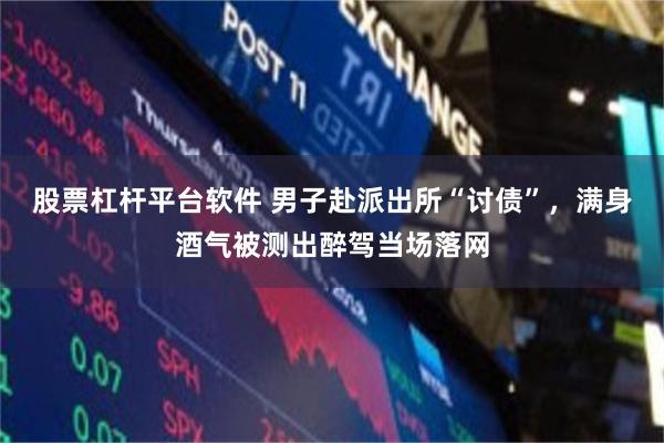 股票杠杆平台软件 男子赴派出所“讨债”，满身酒气被测出醉驾当场落网