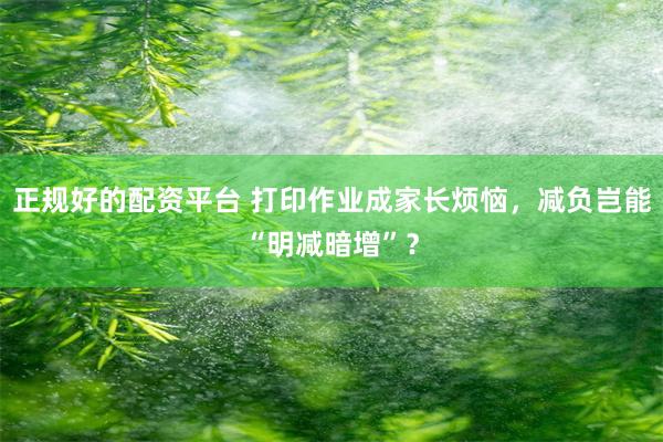 正规好的配资平台 打印作业成家长烦恼，减负岂能“明减暗增”？