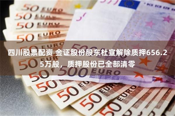 四川股票配资 金证股份股东杜宣解除质押656.25万股，质押股份已全部清零