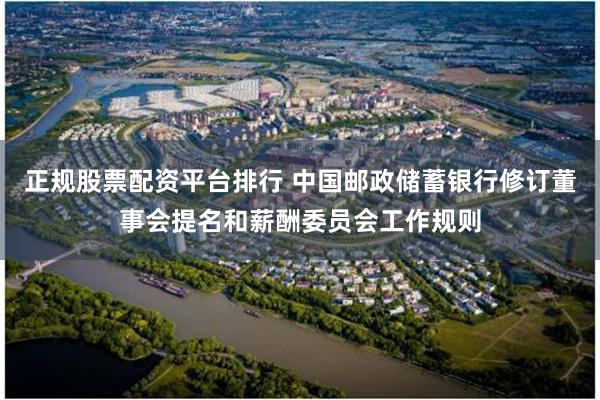 正规股票配资平台排行 中国邮政储蓄银行修订董事会提名和薪酬委员会工作规则