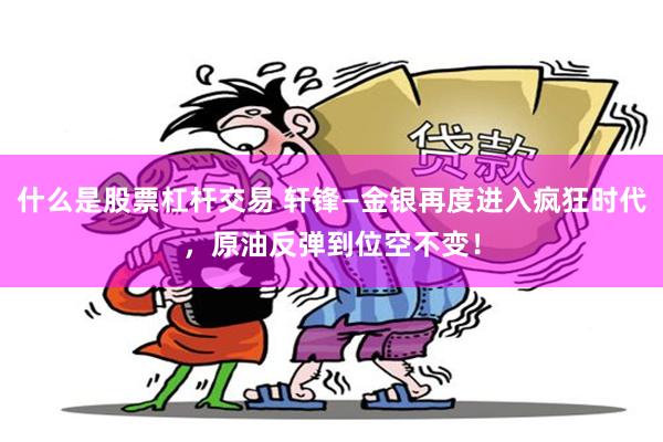 什么是股票杠杆交易 轩锋—金银再度进入疯狂时代，原油反弹到位空不变！