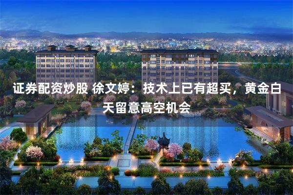 证券配资炒股 徐文婷：技术上已有超买，黄金白天留意高空机会
