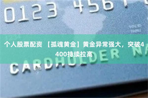 个人股票配资 【孤魂黄金】黄金异常强大，突破4400持续拉高