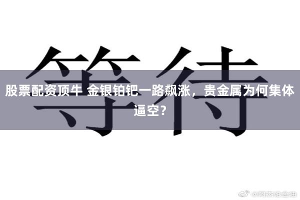 股票配资顶牛 金银铂钯一路飙涨，贵金属为何集体逼空？