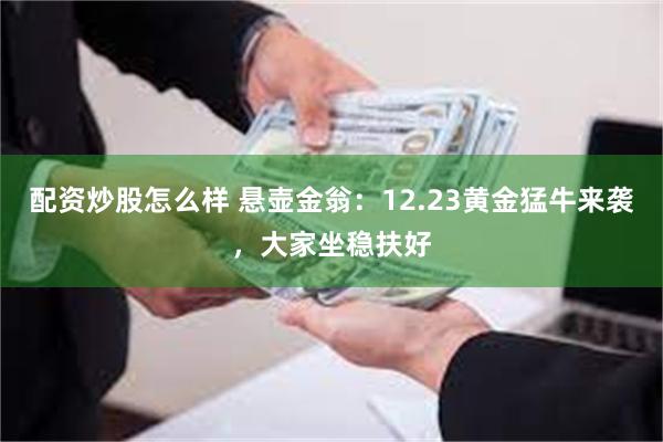 配资炒股怎么样 悬壶金翁：12.23黄金猛牛来袭，大家坐稳扶好