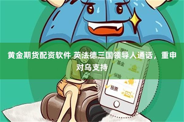 黄金期货配资软件 英法德三国领导人通话，重申对乌支持