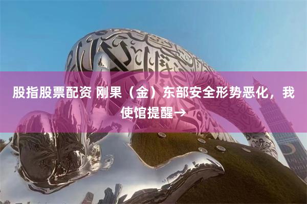 股指股票配资 刚果（金）东部安全形势恶化，我使馆提醒→