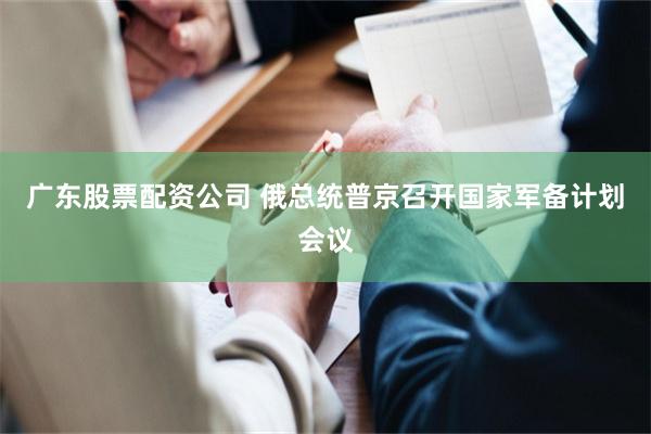 广东股票配资公司 俄总统普京召开国家军备计划会议