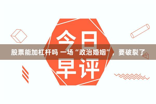 股票能加杠杆吗 一场“政治婚姻”,要破裂了