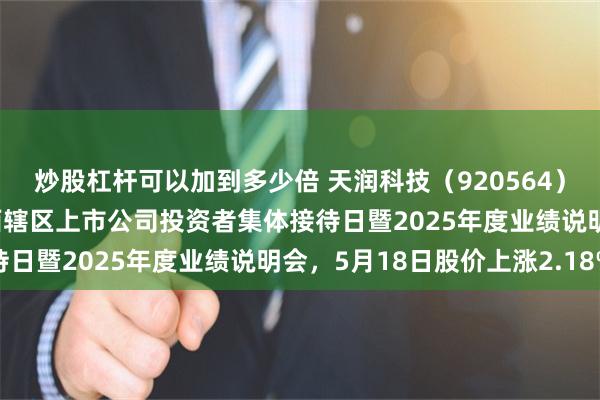 炒股杠杆可以加到多少倍 天润科技（920564）披露将参加2026年陕西辖区上市公司投资者集体接待日暨2025年度业绩说明会，5月18日股价上涨2.18%
