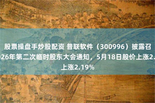 股票操盘手炒股配资 普联软件（300996）披露召开2026年第二次临时股东大会通知，5月18日股价上涨2.19%
