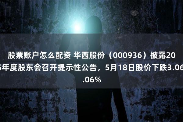 股票账户怎么配资 华西股份（000936）披露2025年度股东会召开提示性公告，5月18日股价下跌3.06%