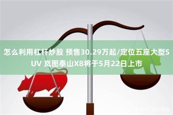 怎么利用杠杆炒股 预售30.29万起/定位五座大型SUV 岚图泰山X8将于5月22日上市
