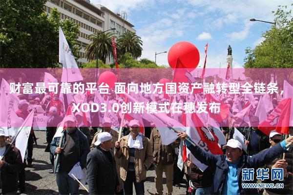 财富最可靠的平台 面向地方国资产融转型全链条，XOD3.0创新模式在穗发布