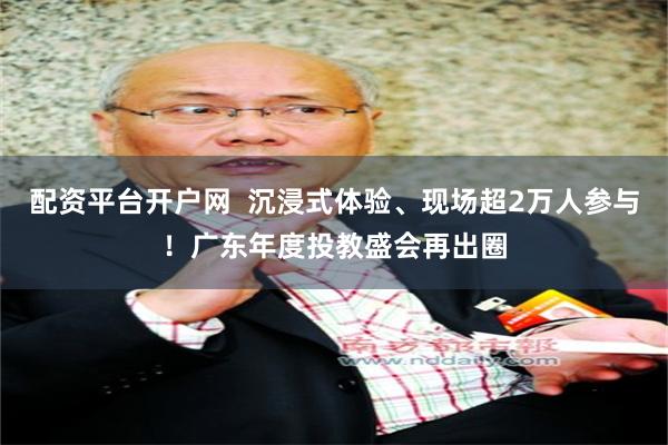 配资平台开户网  沉浸式体验、现场超2万人参与！广东年度投教盛会再出圈