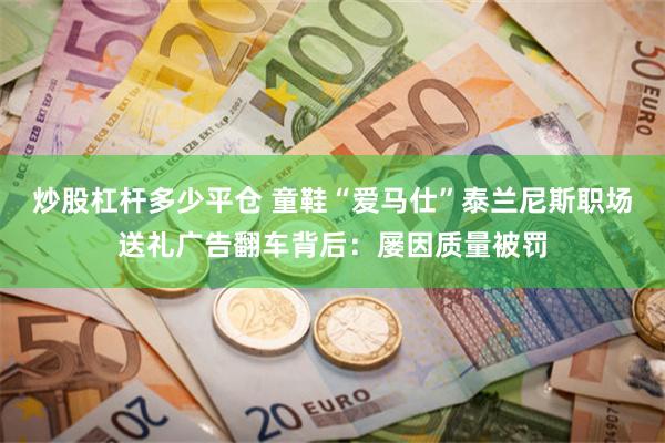 炒股杠杆多少平仓 童鞋“爱马仕”泰兰尼斯职场送礼广告翻车背后：屡因质量被罚