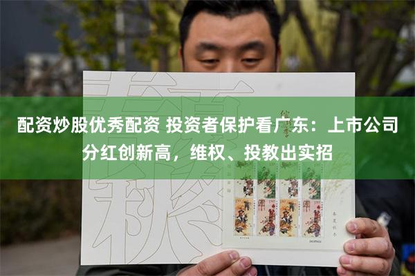 配资炒股优秀配资 投资者保护看广东：上市公司分红创新高，维权、投教出实招
