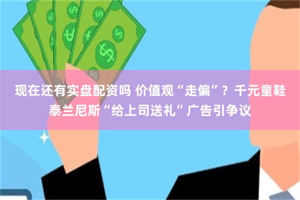 现在还有实盘配资吗 价值观“走偏”？千元童鞋泰兰尼斯“给上司送礼”广告引争议