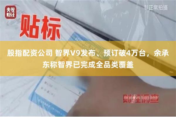 股指配资公司 智界V9发布、预订破4万台，余承东称智界已完成全品类覆盖