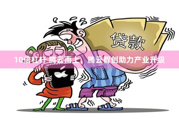 10倍杠杆 腾云而上，腾云智创助力产业升级