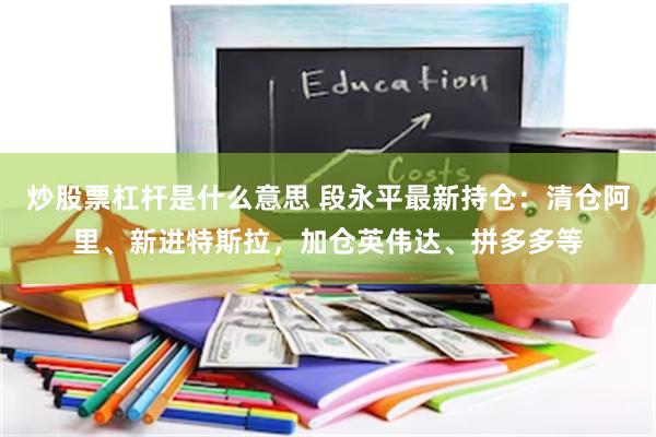 炒股票杠杆是什么意思 段永平最新持仓：清仓阿里、新进特斯拉，加仓英伟达、拼多多等
