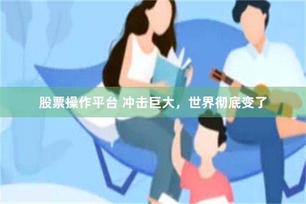 股票操作平台 冲击巨大，世界彻底变了