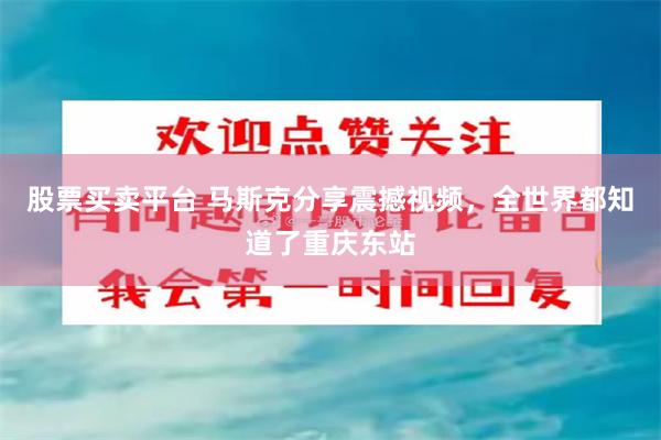 股票买卖平台 马斯克分享震撼视频，全世界都知道了重庆东站