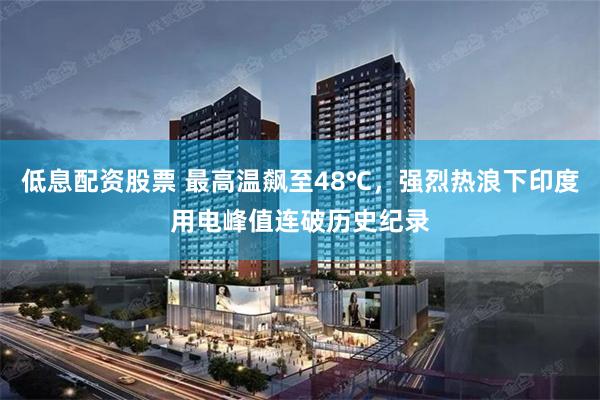 低息配资股票 最高温飙至48℃，强烈热浪下印度用电峰值连破历史纪录