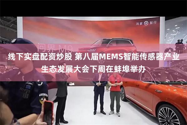 线下实盘配资炒股 第八届MEMS智能传感器产业生态发展大会下周在蚌埠举办
