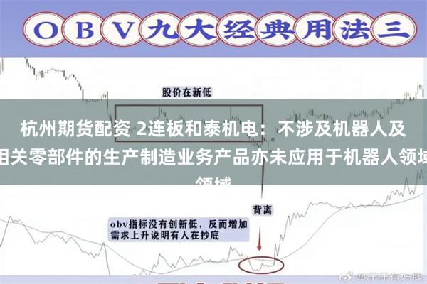杭州期货配资 2连板和泰机电：不涉及机器人及相关零部件的生产制造业务产品亦未应用于机器人领域