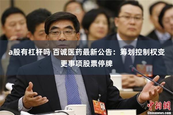 a股有杠杆吗 百诚医药最新公告：筹划控制权变更事项股票停牌