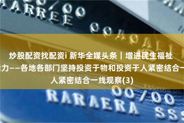 炒股配资找配资i 新华全媒头条｜增进民生福祉 激发经济活力——各地各部门坚持投资于物和投资于人紧密结合一线观察(3)