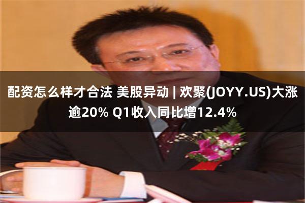 配资怎么样才合法 美股异动 | 欢聚(JOYY.US)大涨逾20% Q1收入同比增12.4%
