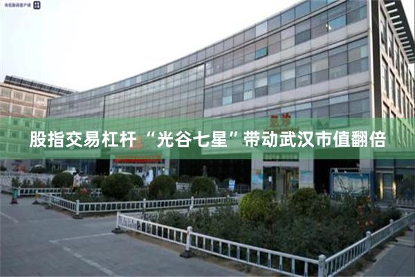 股指交易杠杆 “光谷七星”带动武汉市值翻倍